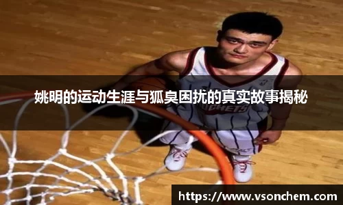 姚明的运动生涯与狐臭困扰的真实故事揭秘
