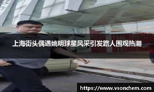 上海街头偶遇姚明球星风采引发路人围观热潮