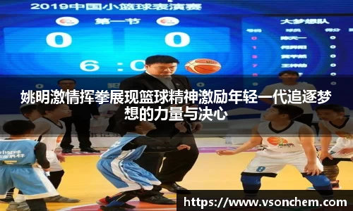 姚明激情挥拳展现篮球精神激励年轻一代追逐梦想的力量与决心