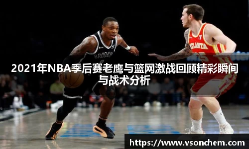 2021年NBA季后赛老鹰与篮网激战回顾精彩瞬间与战术分析